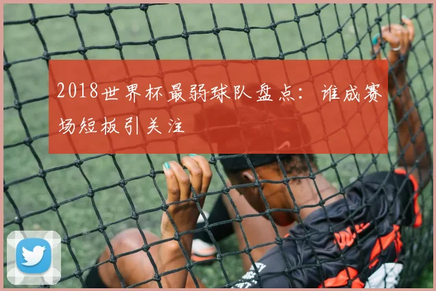 2018世界杯最弱球队盘点：谁成赛场短板引关注