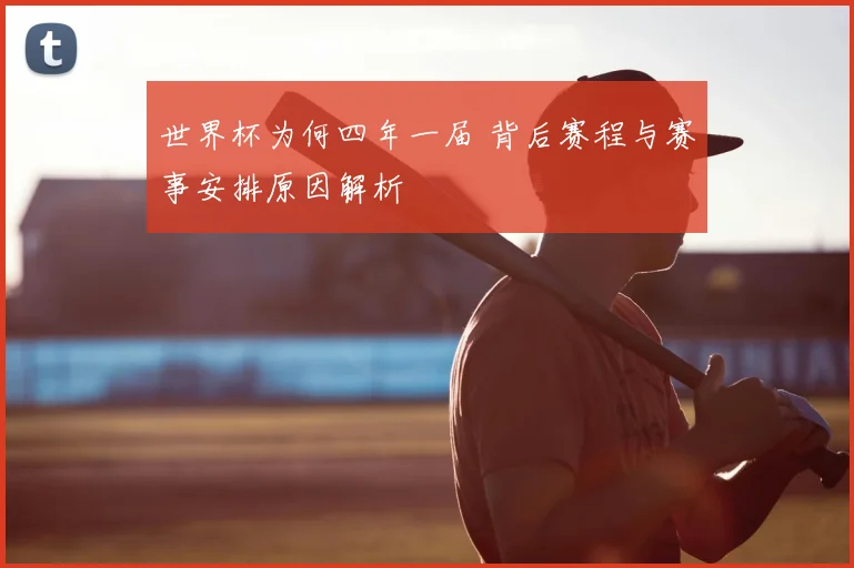 世界杯为何四年一届 背后赛程与赛事安排原因解析