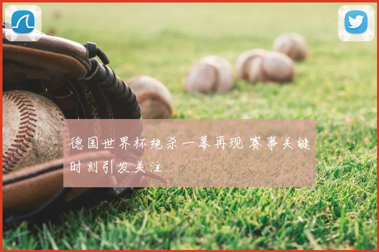 德国世界杯绝杀一幕再现 赛事关键时刻引发关注