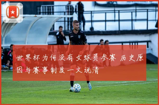 世界杯为何没有女球员参赛 历史原因与赛事制度一文说清