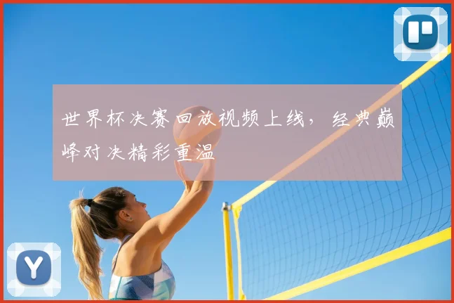 世界杯决赛回放视频上线,经典巅峰对决精彩重温