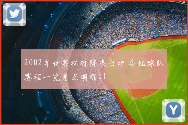 2002年世界杯对阵表出炉 各组球队赛程一览看点明确_1