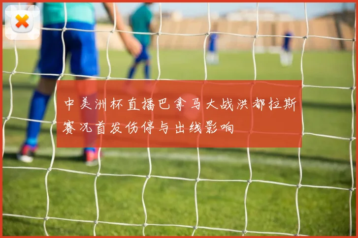 中美洲杯直播巴拿马大战洪都拉斯赛况首发伤停与出线影响