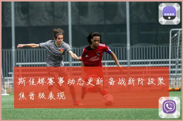 斯佳辉赛事动态更新 备战新阶段聚焦晋级表现