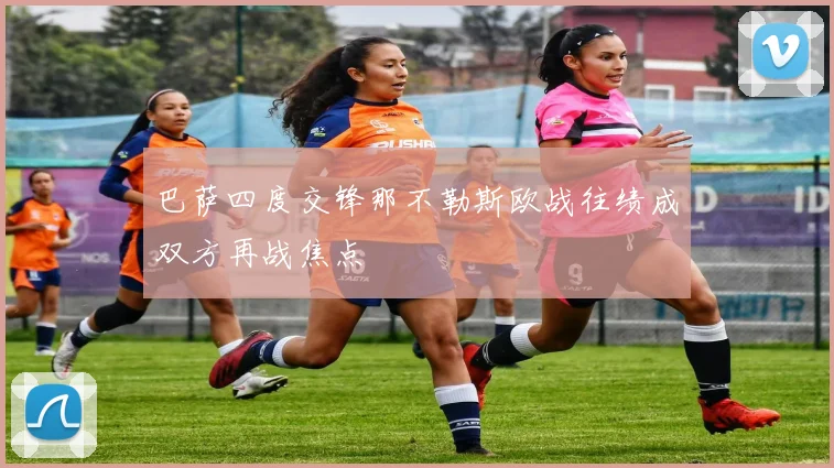 巴萨四度交锋那不勒斯欧战往绩成双方再战焦点