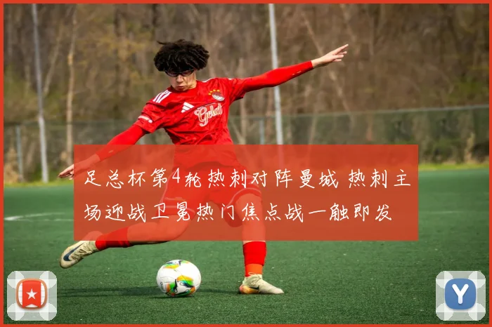 足总杯第4轮热刺对阵曼城 热刺主场迎战卫冕热门焦点战一触即发