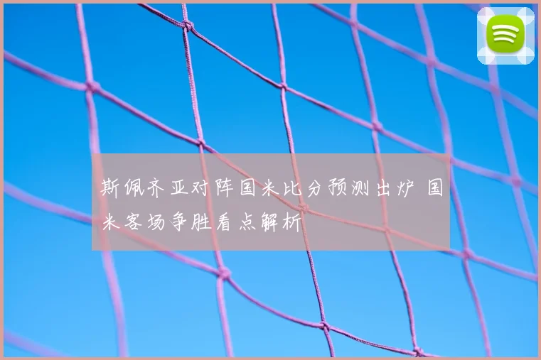 斯佩齐亚对阵国米比分预测出炉 国米客场争胜看点解析