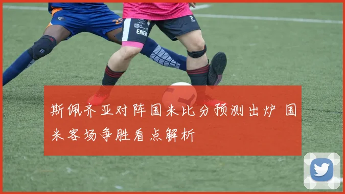 斯佩齐亚对阵国米比分预测出炉 国米客场争胜看点解析