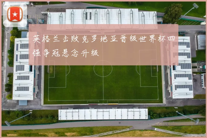 英格兰击败克罗地亚晋级世界杯四强争冠悬念升级